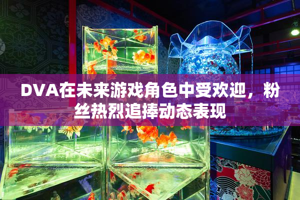 DVA在未来游戏角色中受欢迎，粉丝热烈追捧动态表现