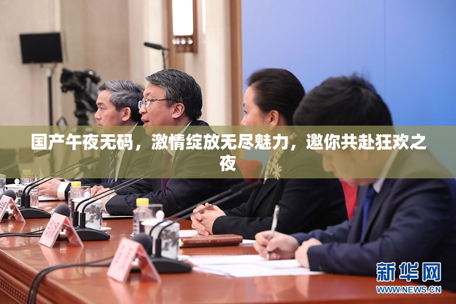 国产午夜无码，激情绽放无尽魅力，邀你共赴狂欢之夜