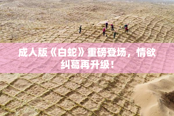 成人版《白蛇》重磅登场，情欲纠葛再升级！