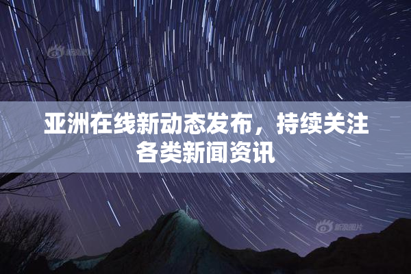 亚洲在线新动态发布，持续关注各类新闻资讯