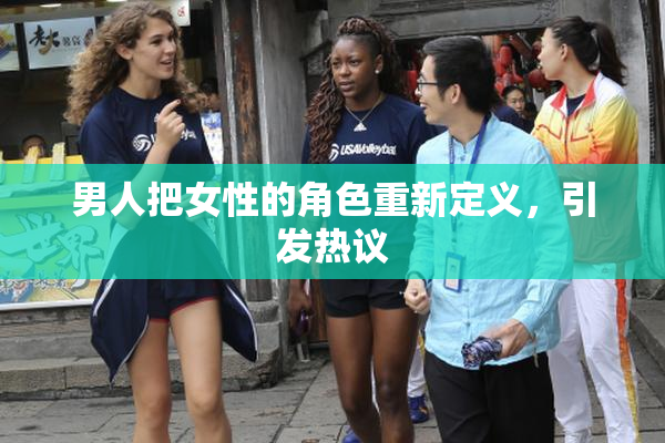 男人把女性的角色重新定义，引发热议