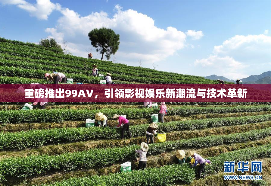 重磅推出99AV，引领影视娱乐新潮流与技术革新