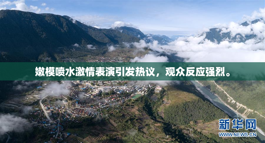 嫩模喷水激情表演引发热议，观众反应强烈。