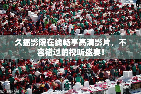 久播影院在线畅享高清影片，不容错过的视听盛宴！