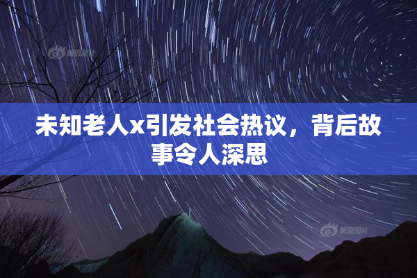 未知老人x引发社会热议，背后故事令人深思