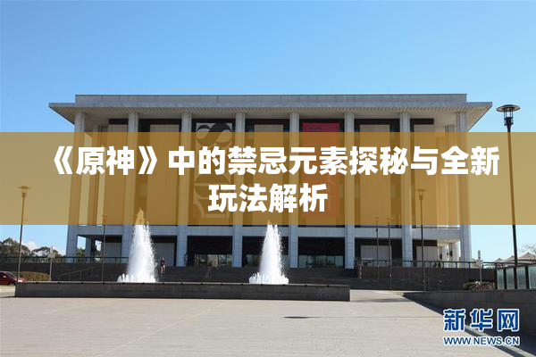 《原神》中的禁忌元素探秘与全新玩法解析