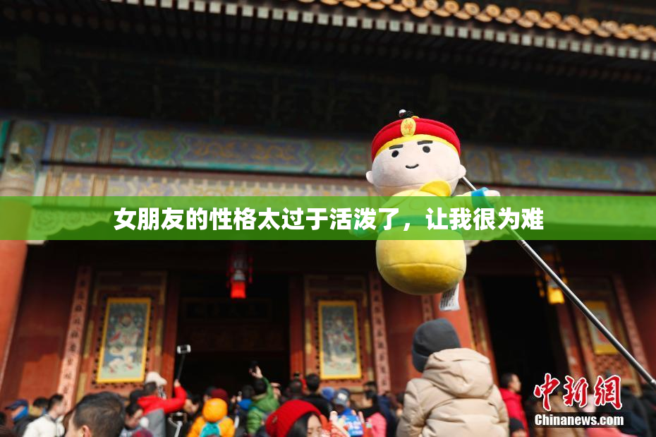 女朋友的性格太过于活泼了，让我很为难