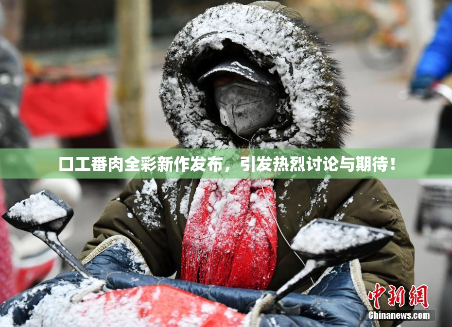 口工番肉全彩新作发布，引发热烈讨论与期待！