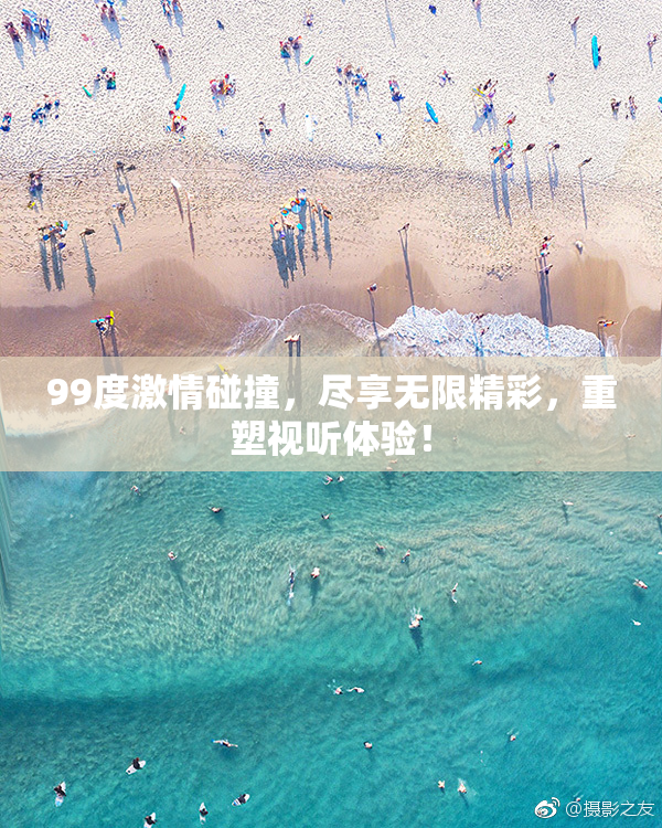 99度激情碰撞，尽享无限精彩，重塑视听体验！