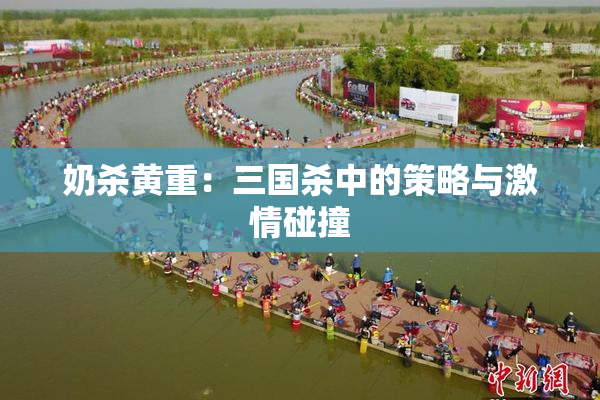 奶杀黄重：三国杀中的策略与激情碰撞