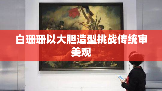白珊珊以大胆造型挑战传统审美观