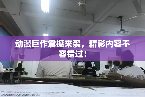 动漫巨作震撼来袭，精彩内容不容错过！