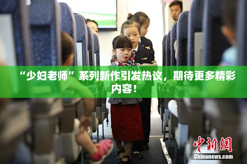 “少妇老师”系列新作引发热议，期待更多精彩内容！