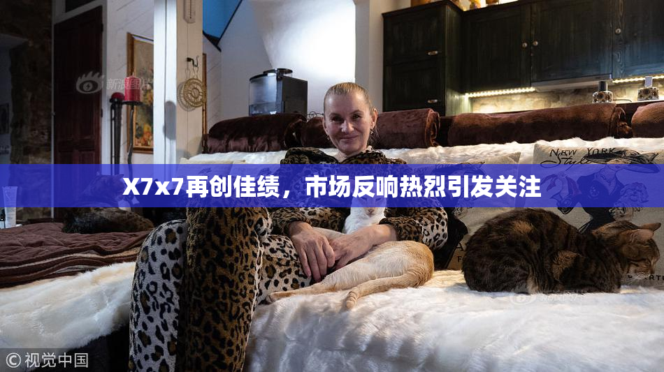 X7x7再创佳绩，市场反响热烈引发关注