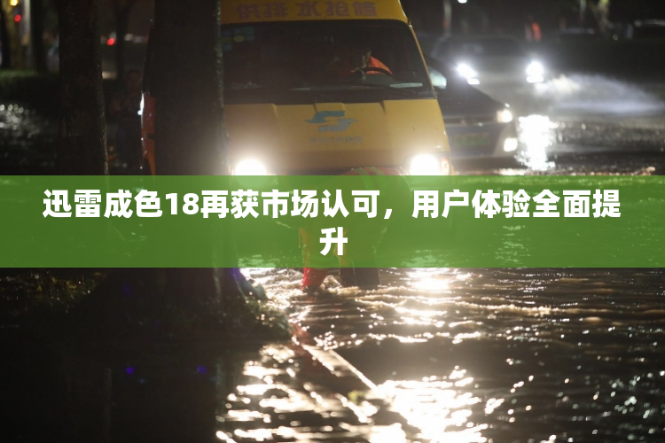 迅雷成色18再获市场认可，用户体验全面提升