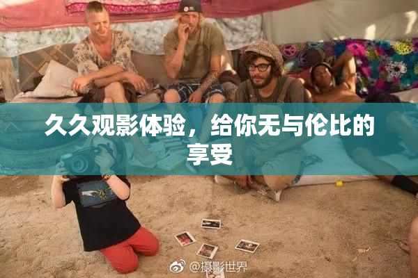 久久观影体验，给你无与伦比的享受