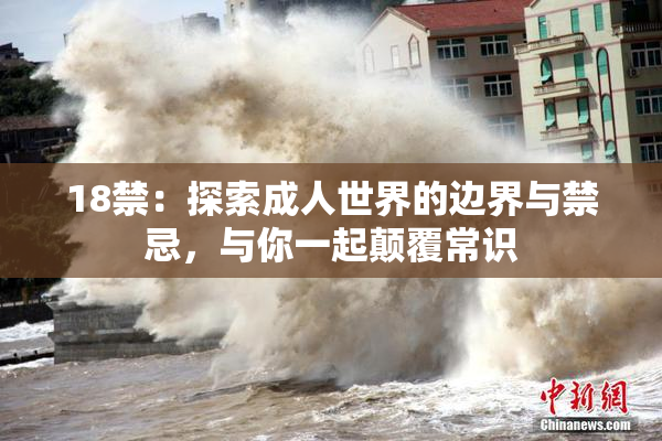18禁：探索成人世界的边界与禁忌，与你一起颠覆常识