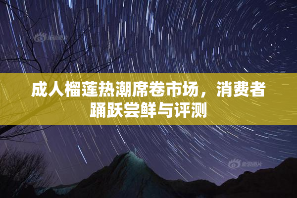 成人榴莲热潮席卷市场，消费者踊跃尝鲜与评测