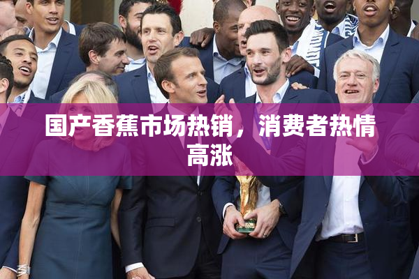 国产香蕉市场热销，消费者热情高涨