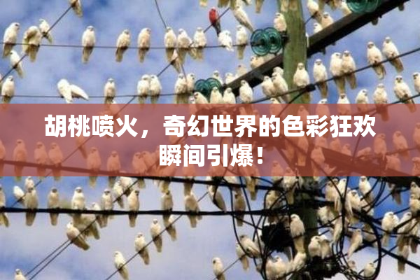 胡桃喷火，奇幻世界的色彩狂欢瞬间引爆！
