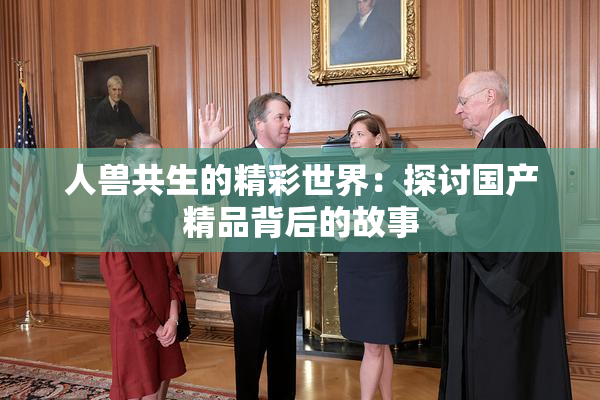 人兽共生的精彩世界：探讨国产精品背后的故事