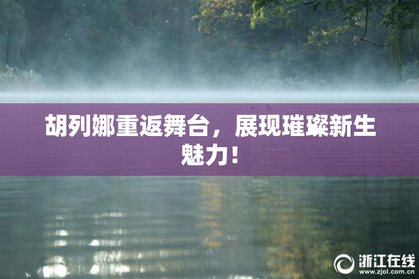 胡列娜重返舞台，展现璀璨新生魅力！