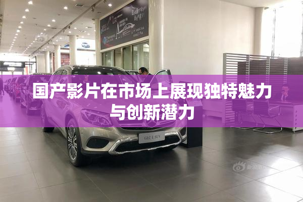 国产影片在市场上展现独特魅力与创新潜力