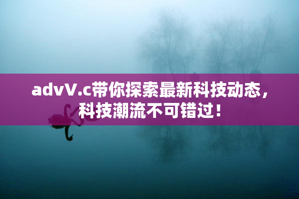 advV.c带你探索最新科技动态，科技潮流不可错过！