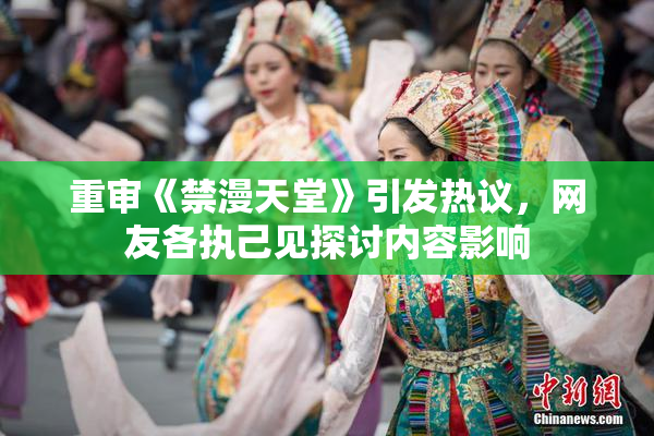 重审《禁漫天堂》引发热议，网友各执己见探讨内容影响