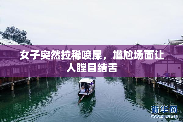 女子突然拉稀喷屎，尴尬场面让人瞠目结舌