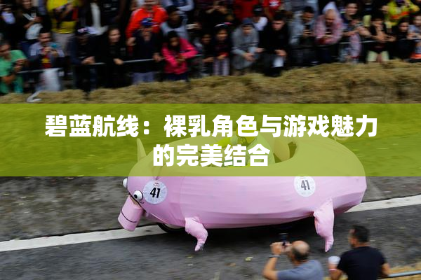 碧蓝航线：裸乳角色与游戏魅力的完美结合