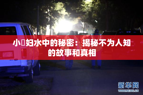 小婬妇水中的秘密：揭秘不为人知的故事和真相