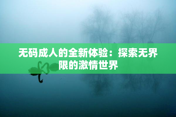 无码成人的全新体验：探索无界限的激情世界