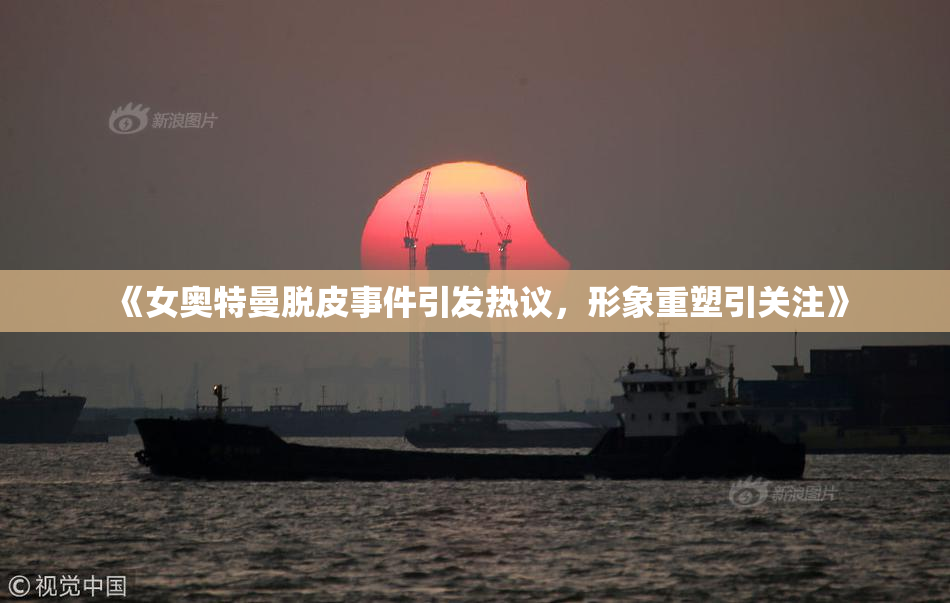 《女奥特曼脱皮事件引发热议，形象重塑引关注》
