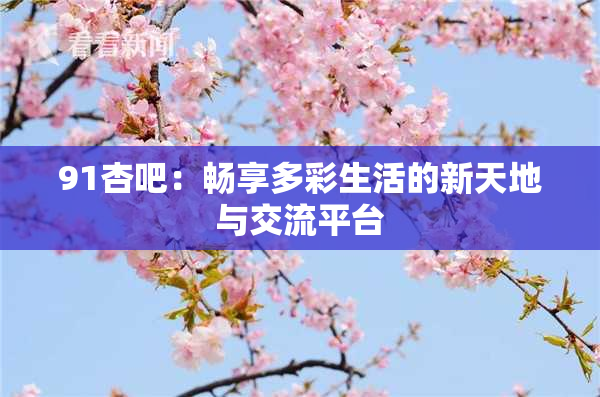 91杏吧：畅享多彩生活的新天地与交流平台