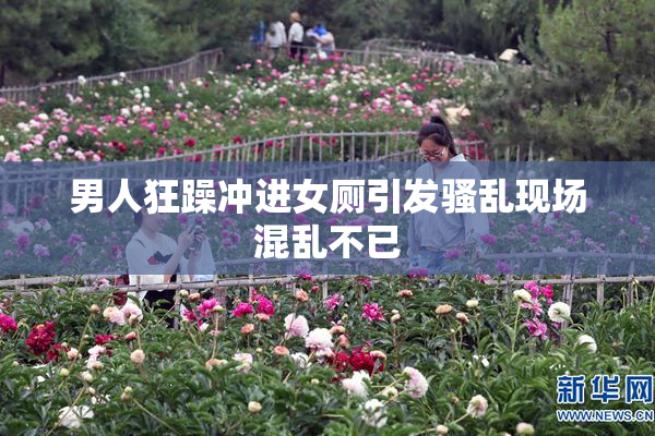 男人狂躁冲进女厕引发骚乱现场混乱不已