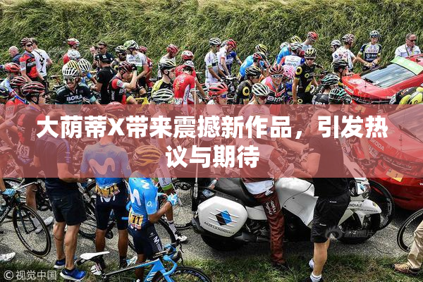大荫蒂X带来震撼新作品，引发热议与期待