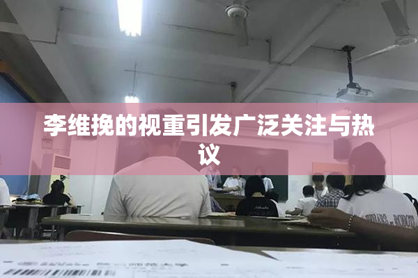 李维挽的视重引发广泛关注与热议