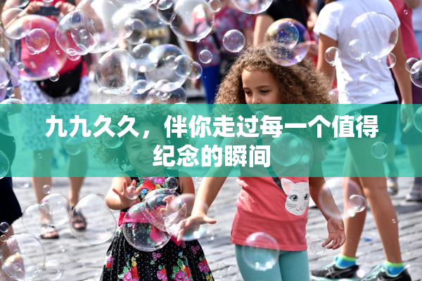 九九久久，伴你走过每一个值得纪念的瞬间