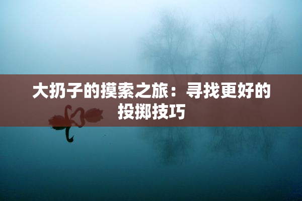 大扔子的摸索之旅：寻找更好的投掷技巧