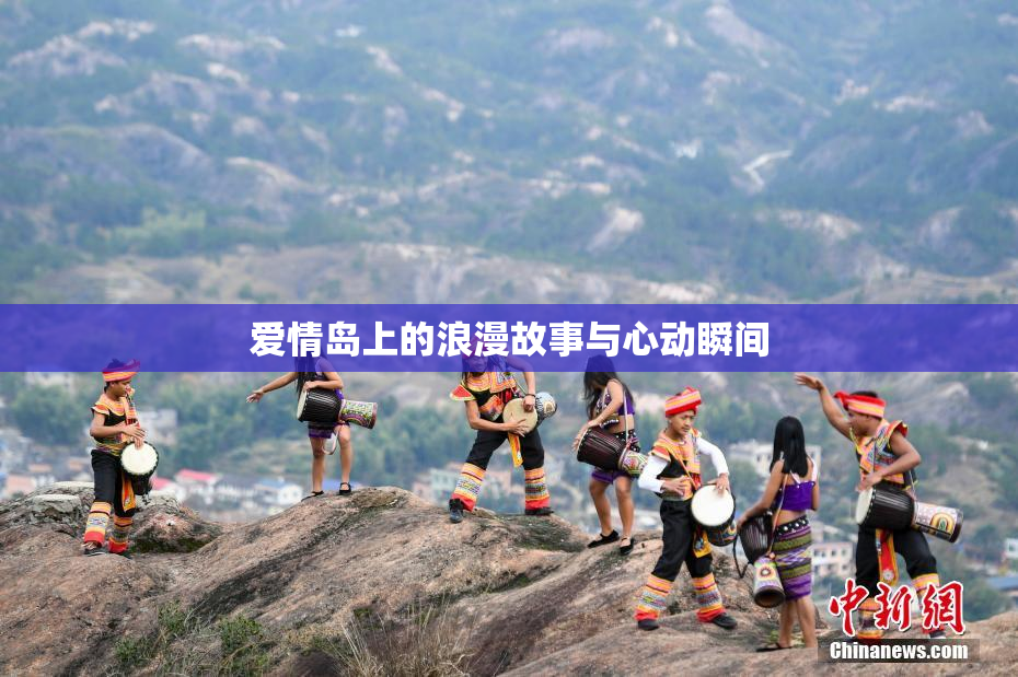 爱情岛上的浪漫故事与心动瞬间