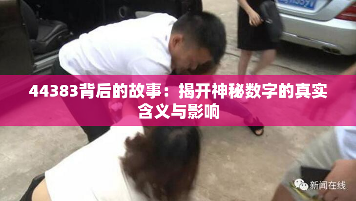 44383背后的故事：揭开神秘数字的真实含义与影响