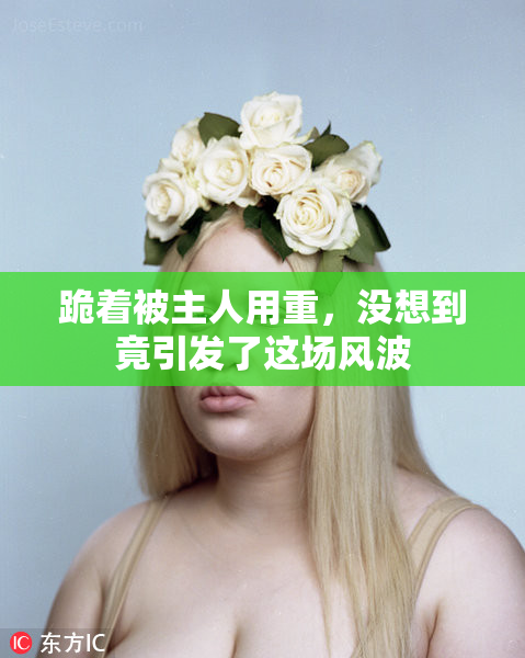 跪着被主人用重，没想到竟引发了这场风波