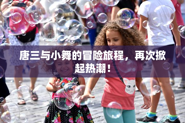 唐三与小舞的冒险旅程，再次掀起热潮！