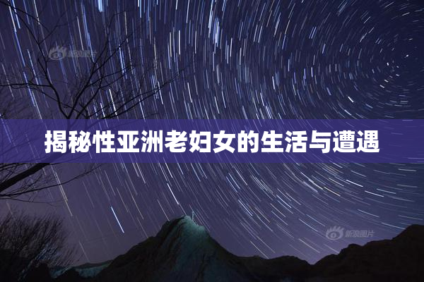 揭秘性亚洲老妇女的生活与遭遇