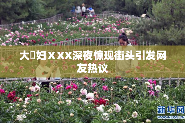 大婬妇ⅩXX深夜惊现街头引发网友热议