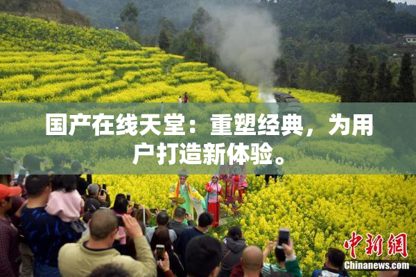 国产在线天堂：重塑经典，为用户打造新体验。