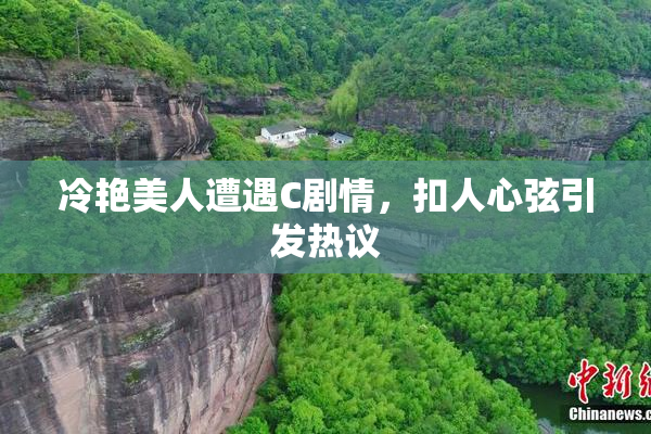 冷艳美人遭遇C剧情，扣人心弦引发热议