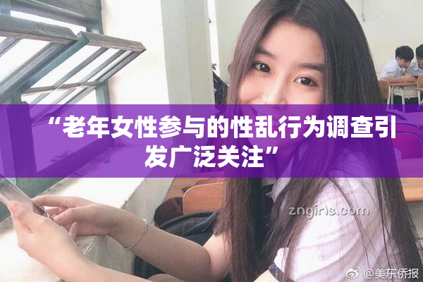 “老年女性参与的性乱行为调查引发广泛关注”