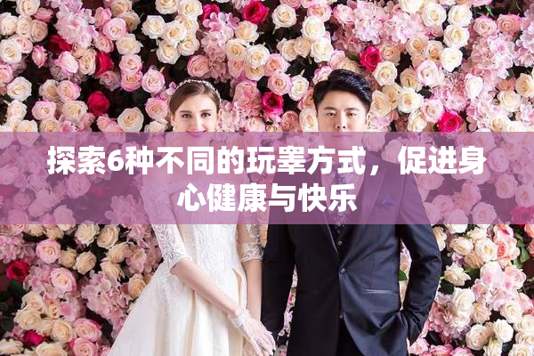 探索6种不同的玩睾方式，促进身心健康与快乐